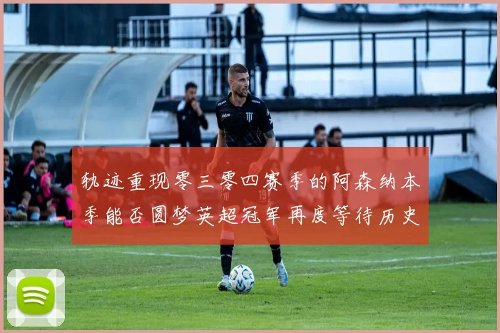 轨迹重现零三零四赛季的阿森纳本季能否圆梦英超冠军再度等待历史时刻